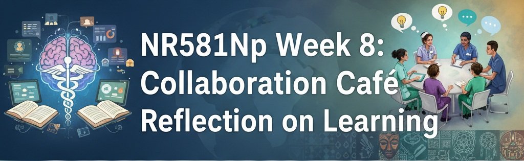 NR581Np Week 8: Collaboration Café Reflection on Learning